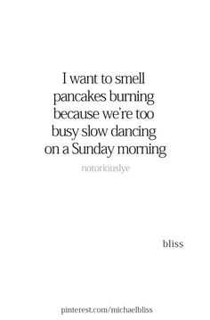 a quote that reads, i want to smell pancakes burning because we're too busy slow dancing on a sunday morning