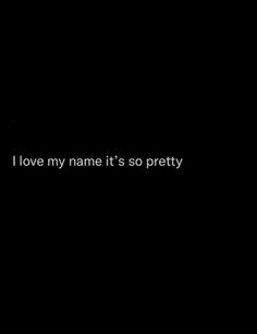 i love my name it's so pretty in black and white text on a dark background