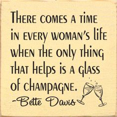 there comes a time in every woman's life when the only thing that helps is a glass of champagne