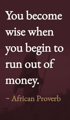 an african prove with the words you become wise when you begin to run out of money