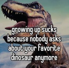 a dinosaur with its mouth open and the words growing up sucks because nobody asks about your favorite dinosaur anymore