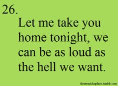 a quote that says let me take you home tonight, we can be as loud as the hell we want