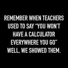 a black and white photo with the words, remember when teachers used to say you won't have a calculator everywhere you go well, we showed them