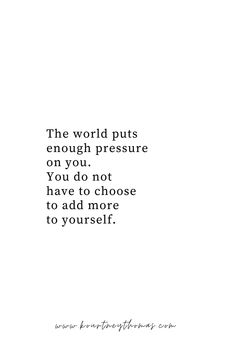 the world puts enough pressure on your, you do not have to choose to add more to yourself