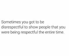 someone is going to be disrespectful to show people that you were being respectful the entire time