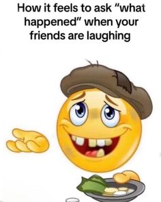 an emoticive smiley face holding a plate with food on it and the caption how it feels to ask what happened when your friends are laughing