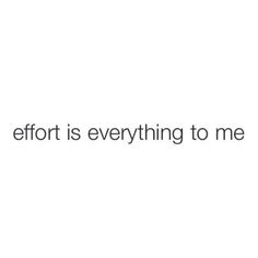 the words effort is everything to me on a white background