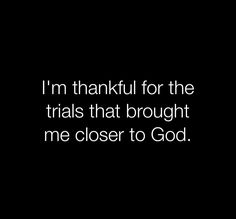 i'm thankful for the trials that brought me closer to god