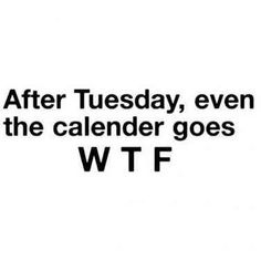 the words after tuesday, even the calendar goes w tf on a white background