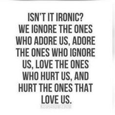 a quote that reads isn't it ironic? we ignore the ones who adore us