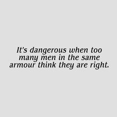 a black and white photo with the words it's dangerous when too many men in the same armour think they are right