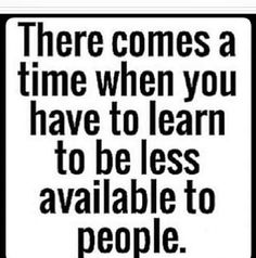 a black and white quote with the words there comes a time when you have to learn to be less available to people