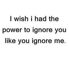 a black and white photo with the words i wish i had the power to ignore you like you ignore me