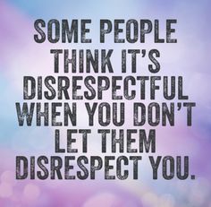 some people think it's disrespectful when you don't let them disrest you