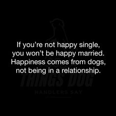 a black background with the words if you're not happy single, you won't be happy married happiness comes from dogs, not being in a relationship