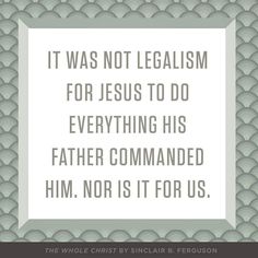 a quote that says it was not legalism for jesus to do everything his father commanded him