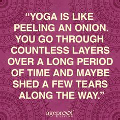 yoga is like peeling an onion you go through countless layers over a long period of time and maybe shed a few years along the way