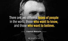 there are two different types of people in the world, those who want to know, and those who want to believe