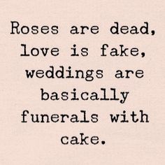 the words roses are dead, love is fake, wedding are basically funerals with cake