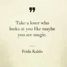 a quote from frida kahlo on the theme of'take a lover who looks at you like maybe you are magic