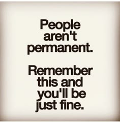 people aren't permanentment, remember this and you'll be just fine