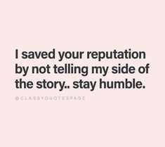 a quote that says i saved your reputation by not telling my side of the story stay humble