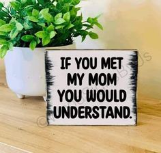 a wooden sign that says if you met my mom, you would understand the meaning