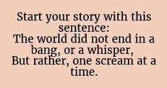 a quote that reads start your story with this sentence the world did not end in a bang, or a whisper, but rather, one scream at a time