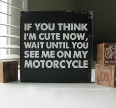 a sign that says if you think i'm cute now, wait until you see me on my motorcycle