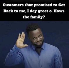 a man holding his hand up in front of him with the caption saying customers that provided to get back to me, i dey great o hows the family?