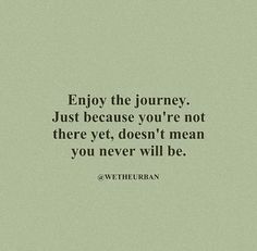 a quote that says, enjoy the journey just because you're not there yet doesn't mean you never will be