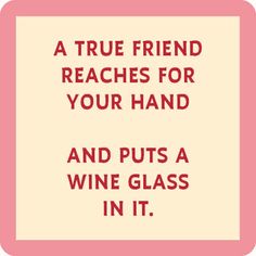 a pink square with the words, a true friend reaches for your hand and puts a wine glass in it