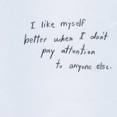 a piece of paper with writing on it that says i like my self better when i don't pay attention to anyone else