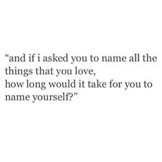 a quote that says, and if asked you to name all the things that you love, how long would it take for you to name yourself?