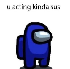 a blue cartoon character with the words u acting kinda sus