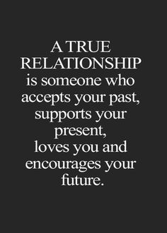 a quote that says, a true relationship is someone who accepts your past supports your present, loves you and encourages your future