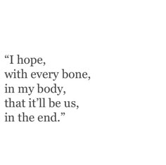 an image with the words i hope, with every bone, in my body, that it'll be us, in the end