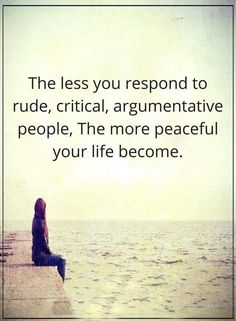 the less you respond to rude, crucial argumentative people, the more peaceful your life become