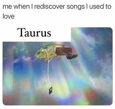 someone is flying through the sky with a rainbow in the background and caption that reads, me when i rediscover songs used to love taurus