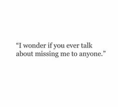 a quote that reads, i wonder if you ever talk about missing me to anyone