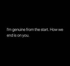 a black background with the words i'm genuine from the start how we end is on you