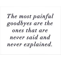 the most painful goodbyes are the ones that are never said and never explain