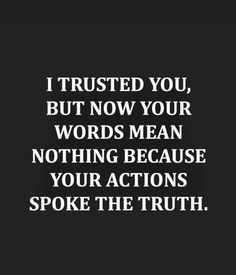 a quote that says i trust you, but now your words mean nothing because your actions spoke