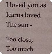 a poem written in black ink on a piece of paper with the words, i loved you as icarus loved the sun - too close, too much