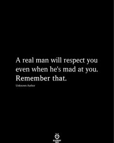 a real man will respect you even when he's mad at you remember that