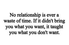 a black and white quote with the words no relationship is ever a waste of time if i didn't bring you what you want, it taught