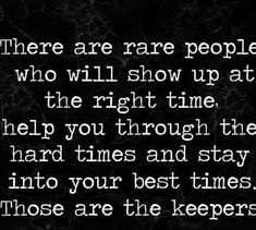 there are rare people who will show up at the right time help you through the hard times and stay into your best times