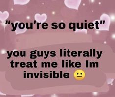 a text message that reads, you're so quiet you guys literally treat me like i'm invisible