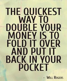 the quickest way to double your money is to fold it over and put back in your pocket