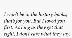 an image with the words i won't be in the history books that's for you but i loved you first as long as they get that right, i don'm care what they say